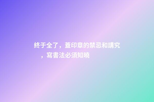 終于全了，蓋印章的禁忌和講究，寫書法必須知曉